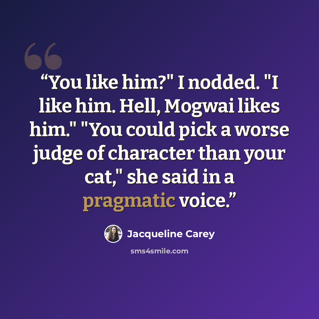 “You like him?" I nodded. "I like him. Hell, Mogwai likes him." "You could pick a worse judge of character than your cat," she said in a pragmatic voice.” quote by Jacqueline Carey
