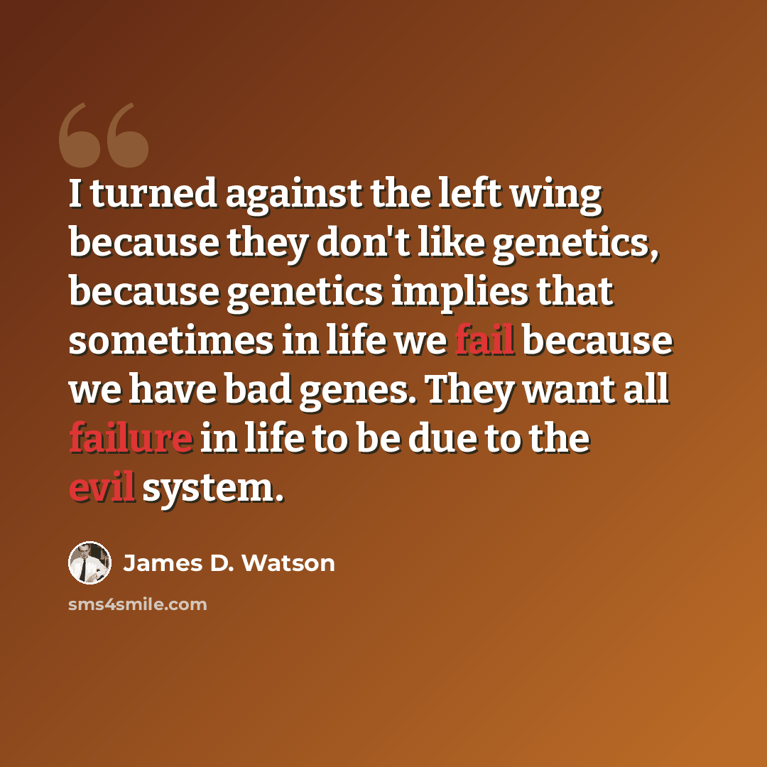 “I turned against the left wing because they don't like genetics, because genetics implies that sometimes in life we fail because we have bad genes. They want all failure in life to be due to the evil system.” quote by James D. Watson