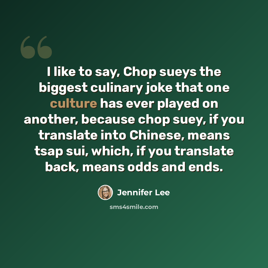 “I like to say, Chop sueys the biggest culinary joke that one culture has ever played on another, because chop suey, if you translate into Chinese, means tsap sui, which, if you translate back, means odds and ends.” quote by Jennifer Lee