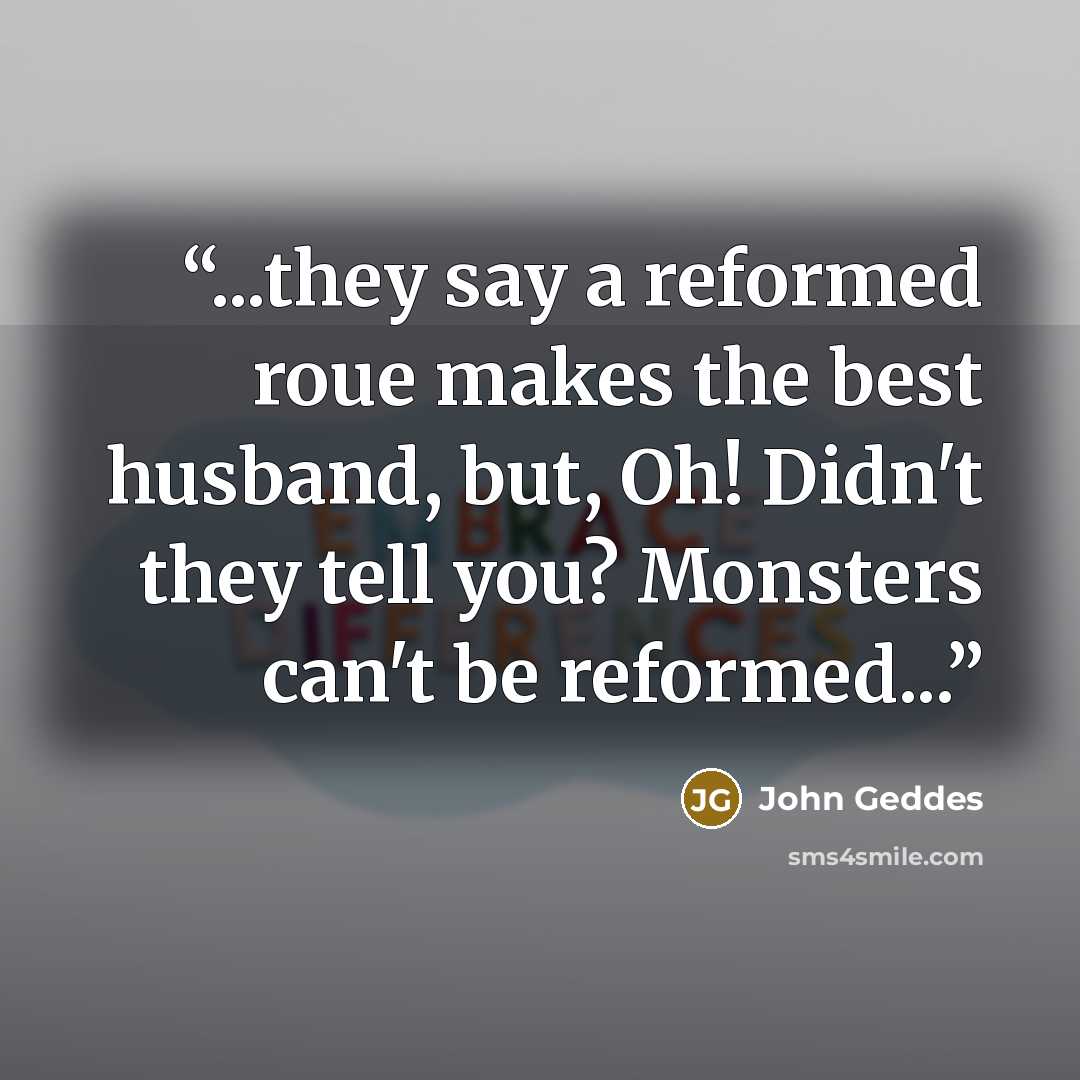“...they say a reformed roue makes the best husband, but, Oh! Didn't they tell you? Monsters can't be reformed...” quote by John Geddes