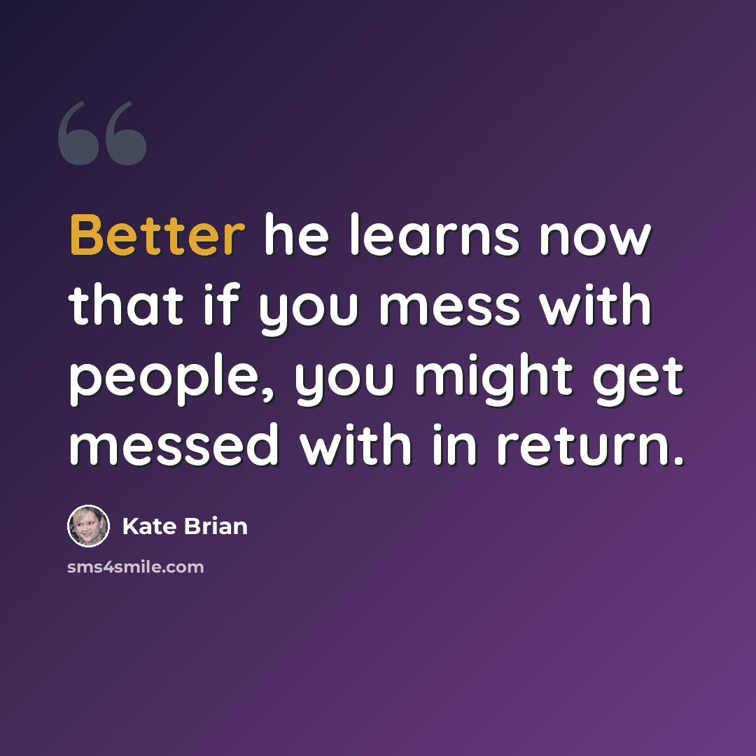 “Better he learns now that if you mess with people, you might get messed with in return.” quote by Kate Brian