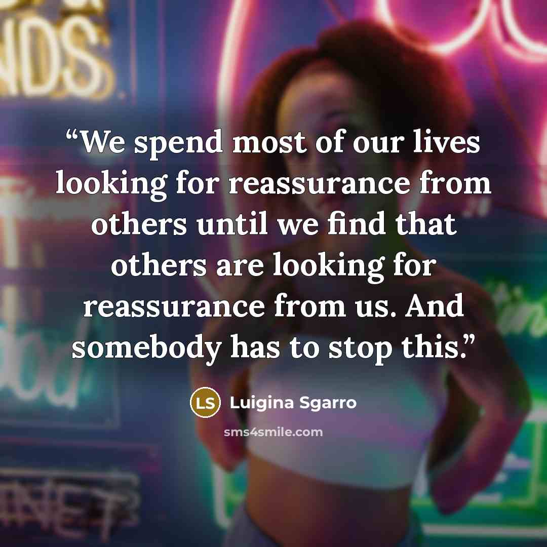 “We spend most of our lives looking for reassurance from others until we find that others are looking for reassurance from us. And somebody has to stop this.” quote by Luigina Sgarro
