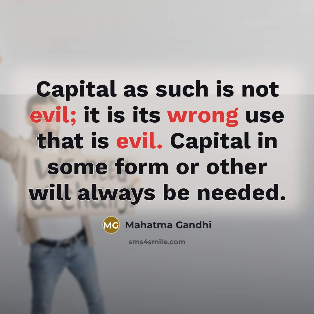 “Capital as such is not evil; it is its wrong use that is evil. Capital in some form or other will always be needed.” quote by Mahatma Gandhi