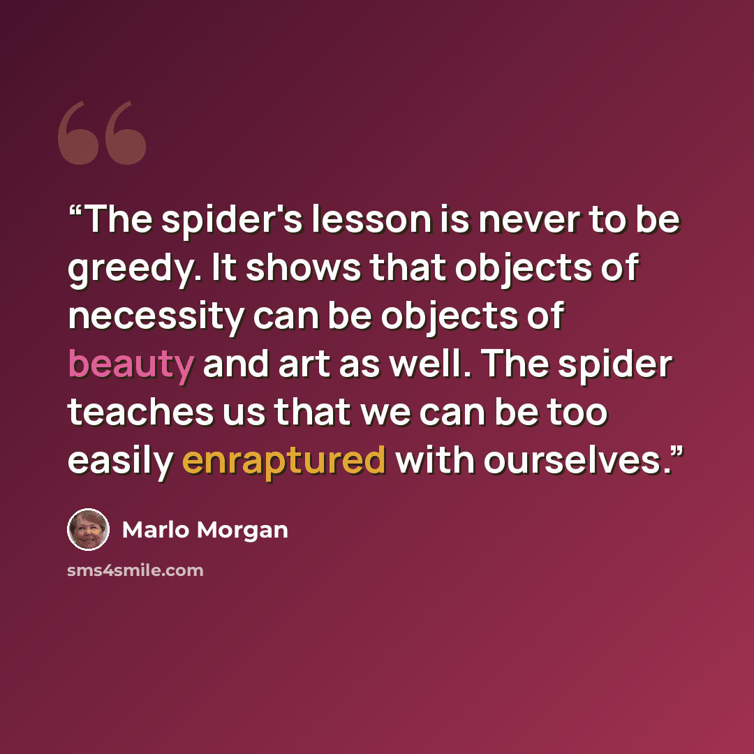 “The spider's lesson is never to be greedy. It shows that objects of necessity can be objects of beauty and art as well. The spider teaches us that we can be too easily enraptured with ourselves.” quote by Marlo Morgan