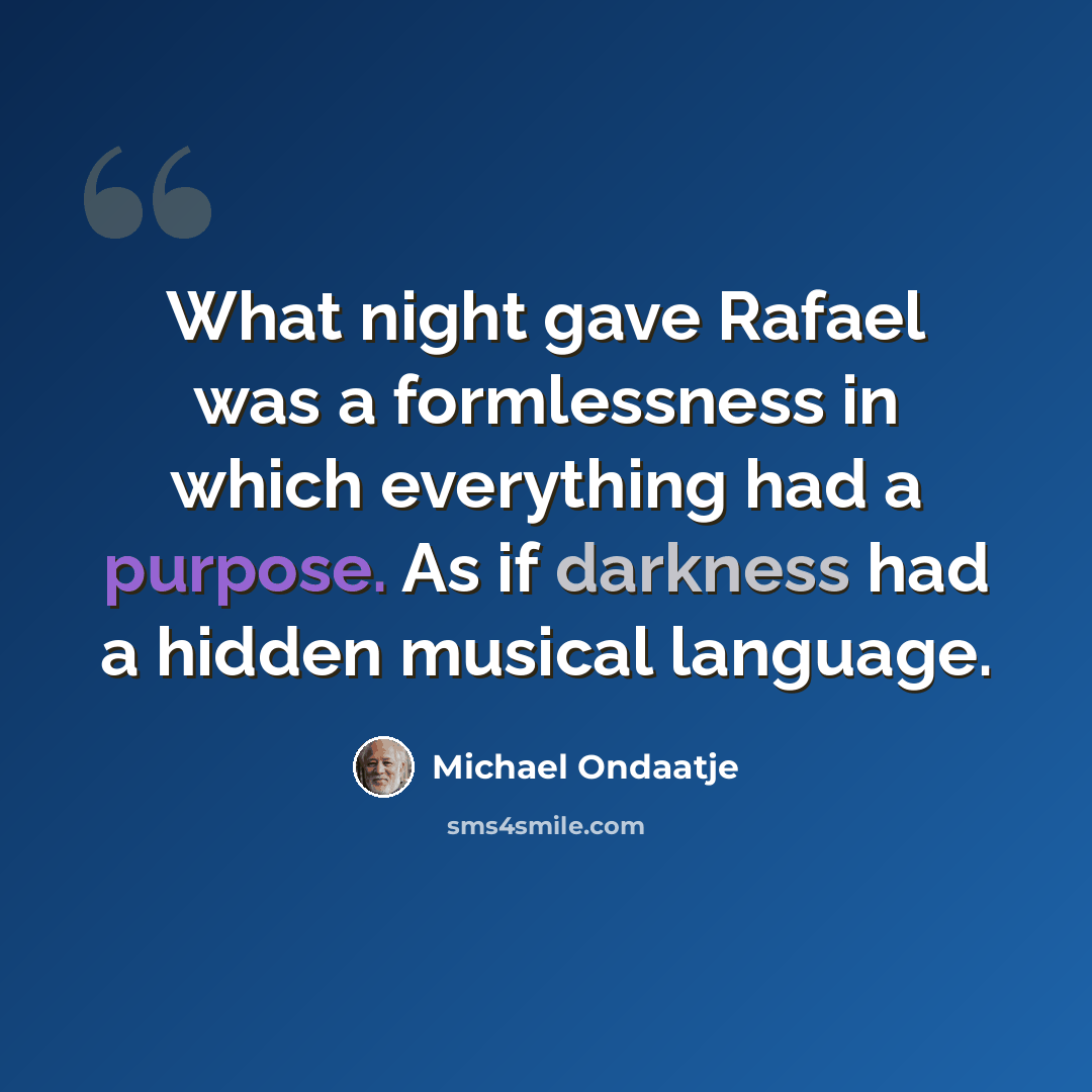 “What night gave Rafael was a formlessness in which everything had a purpose. As if darkness had a hidden musical language.” quote by Michael Ondaatje