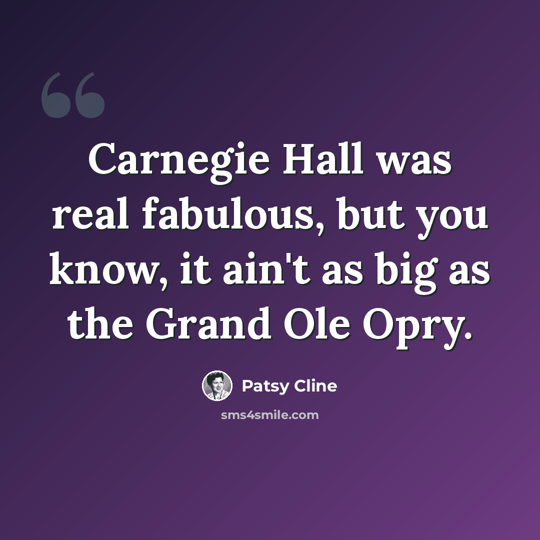 “Carnegie Hall was real fabulous, but you know, it ain't as big as the Grand Ole Opry.” quote by Patsy Cline