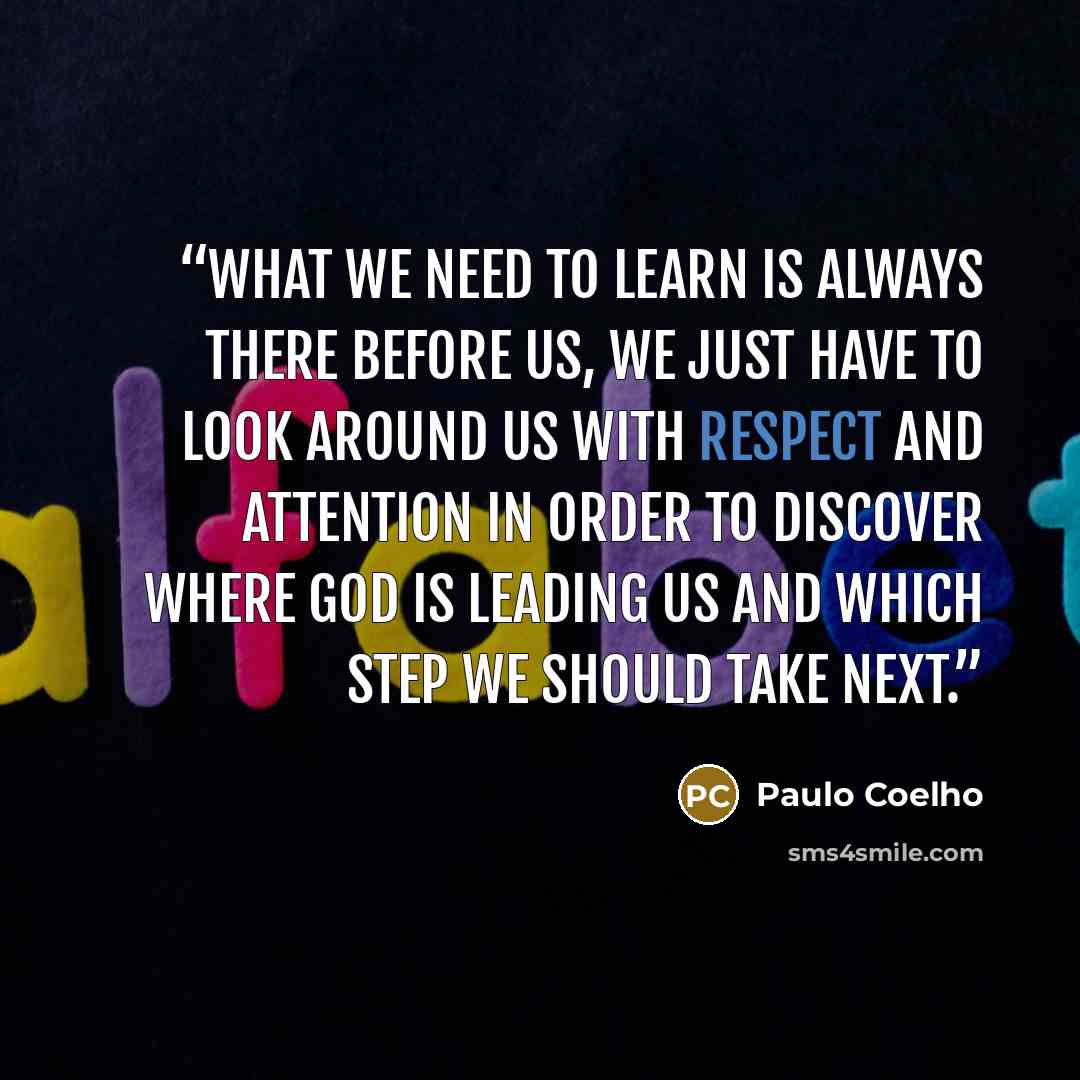 “What we need to learn is always there before us, we just have to look around us with respect and attention in order to discover where God is leading us and which step we should take next.” quote by Paulo Coelho
