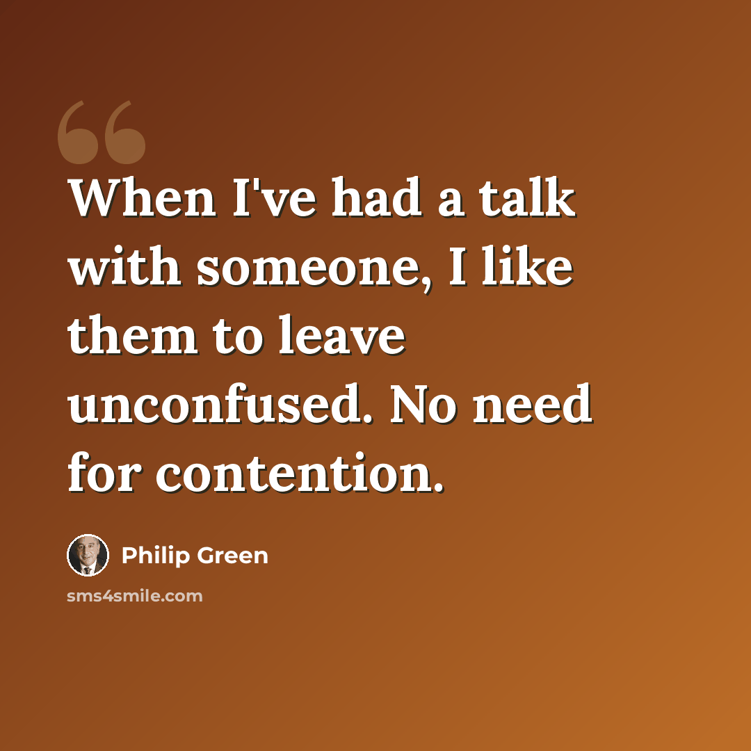 “When I've had a talk with someone, I like them to leave unconfused. No need for contention.” quote by Philip Green