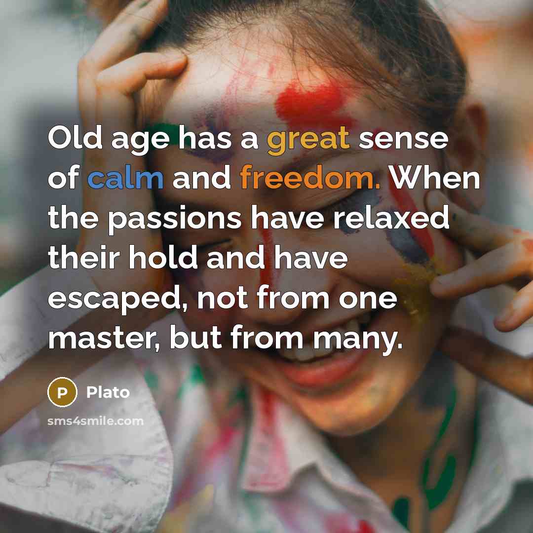 “Old age has a great sense of calm and freedom. When the passions have relaxed their hold and have escaped, not from one master, but from many.” quote by Plato