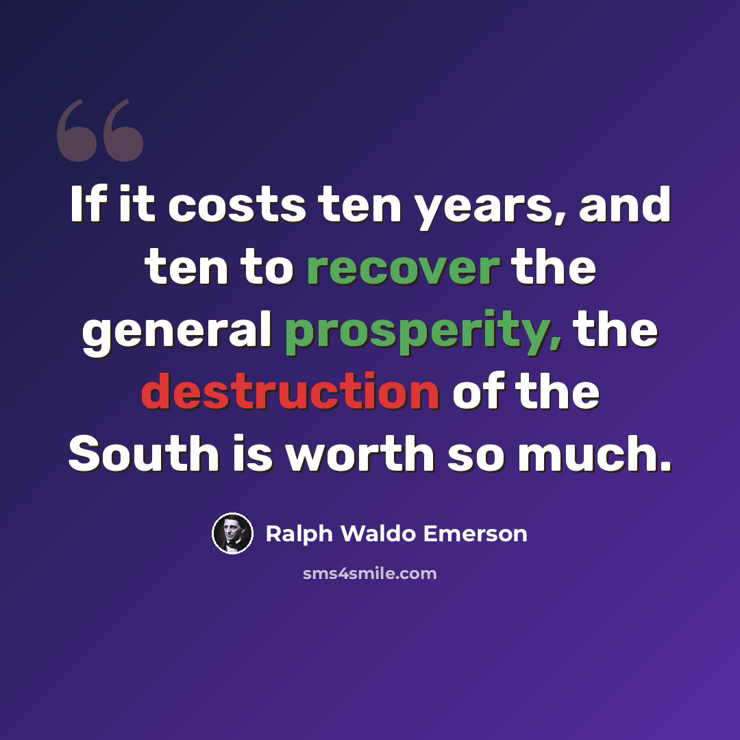 “If it costs ten years, and ten to recover the general prosperity, the destruction of the South is worth so much.” quote by Ralph Waldo Emerson
