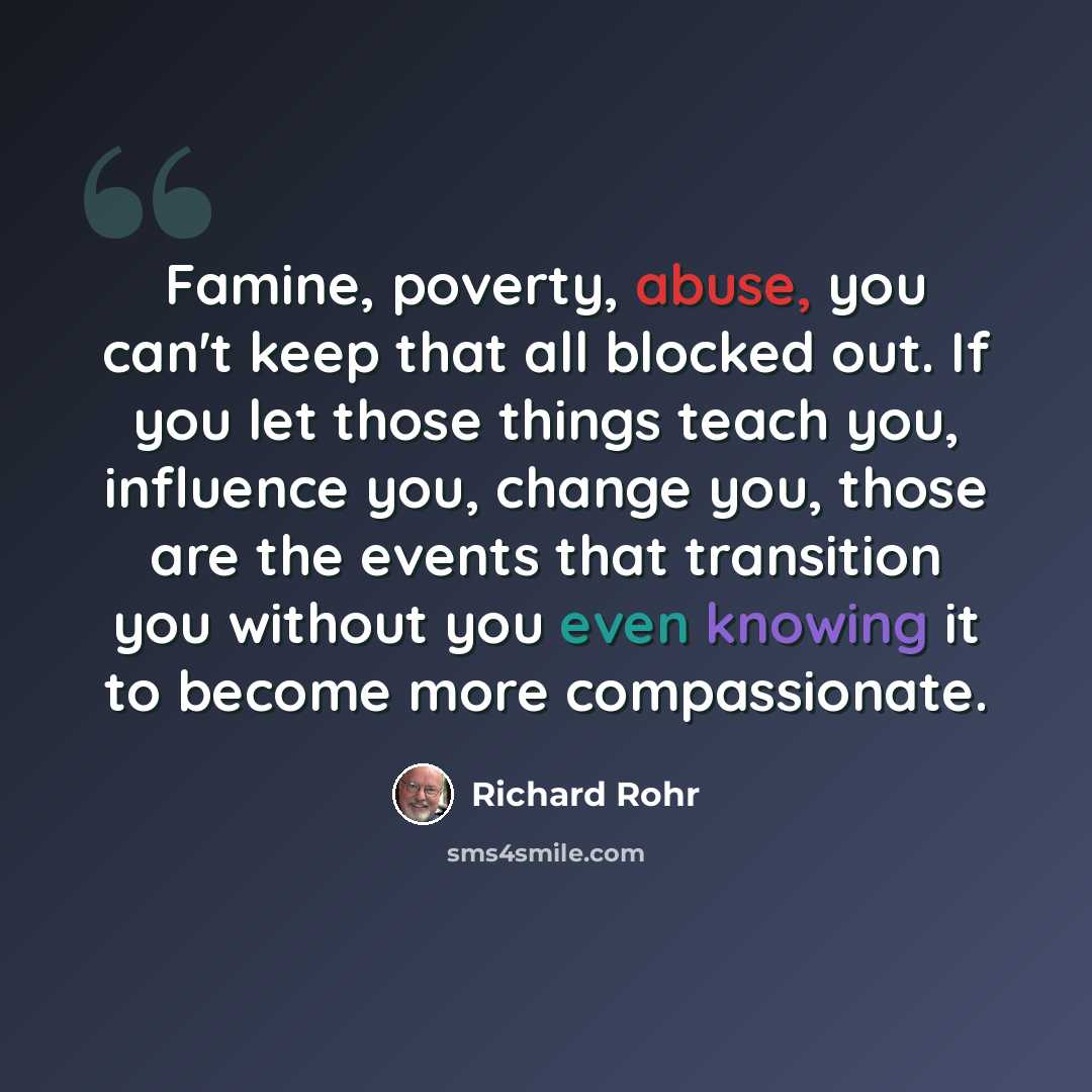 “Famine, poverty, abuse, you can't keep that all blocked out. If you let those things teach you, influence you, change you, those are the events that transition you without you even knowing it to become more compassionate.” quote by Richard Rohr