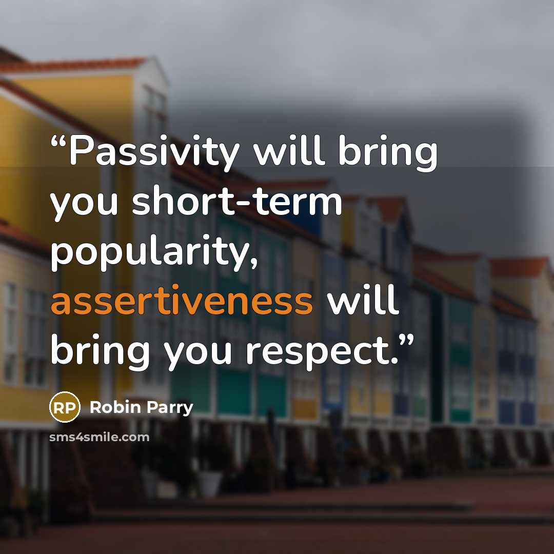“Passivity will bring you short-term popularity, assertiveness will bring you respect.” quote by Robin Parry