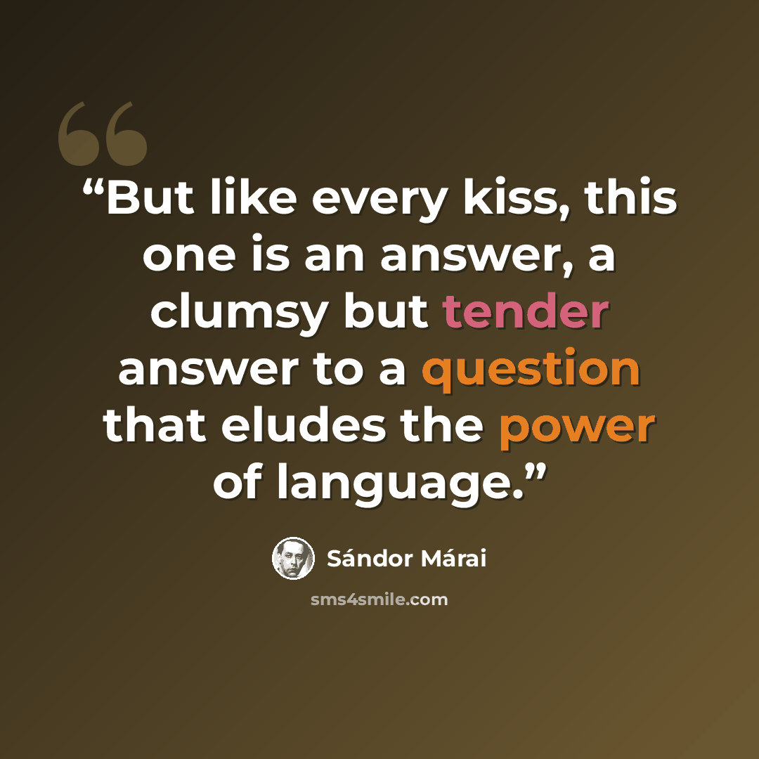 “But like every kiss, this one is an answer, a clumsy but tender answer to a question that eludes the power of language.” quote by Sándor Márai
