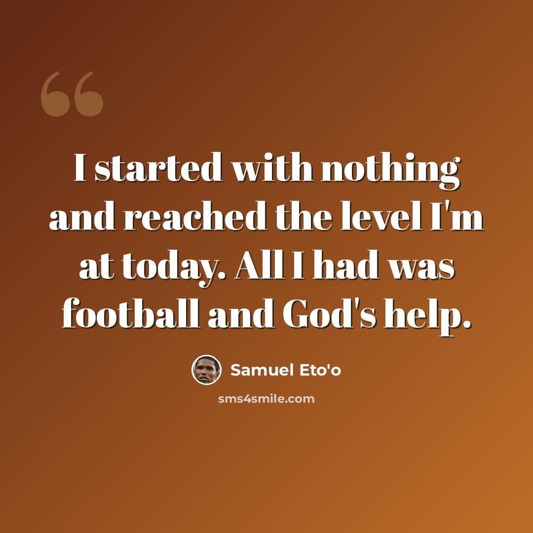 “I started with nothing and reached the level I'm at today. All I had was football and God's help.” quote by Samuel Eto'o