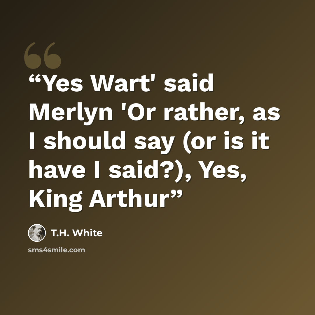 “Yes Wart' said Merlyn 'Or rather, as I should say (or is it have I said?), Yes, King Arthur” quote by T.H. White
