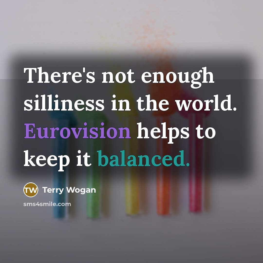 “There's not enough silliness in the world. Eurovision helps to keep it balanced.” quote by Terry Wogan