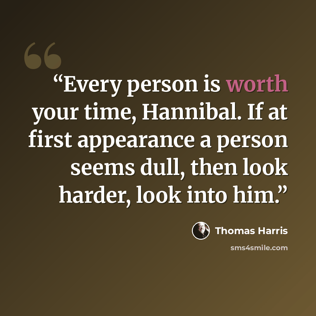 “Every person is worth your time, Hannibal. If at first appearance a person seems dull, then look harder, look into him.” quote by Thomas Harris