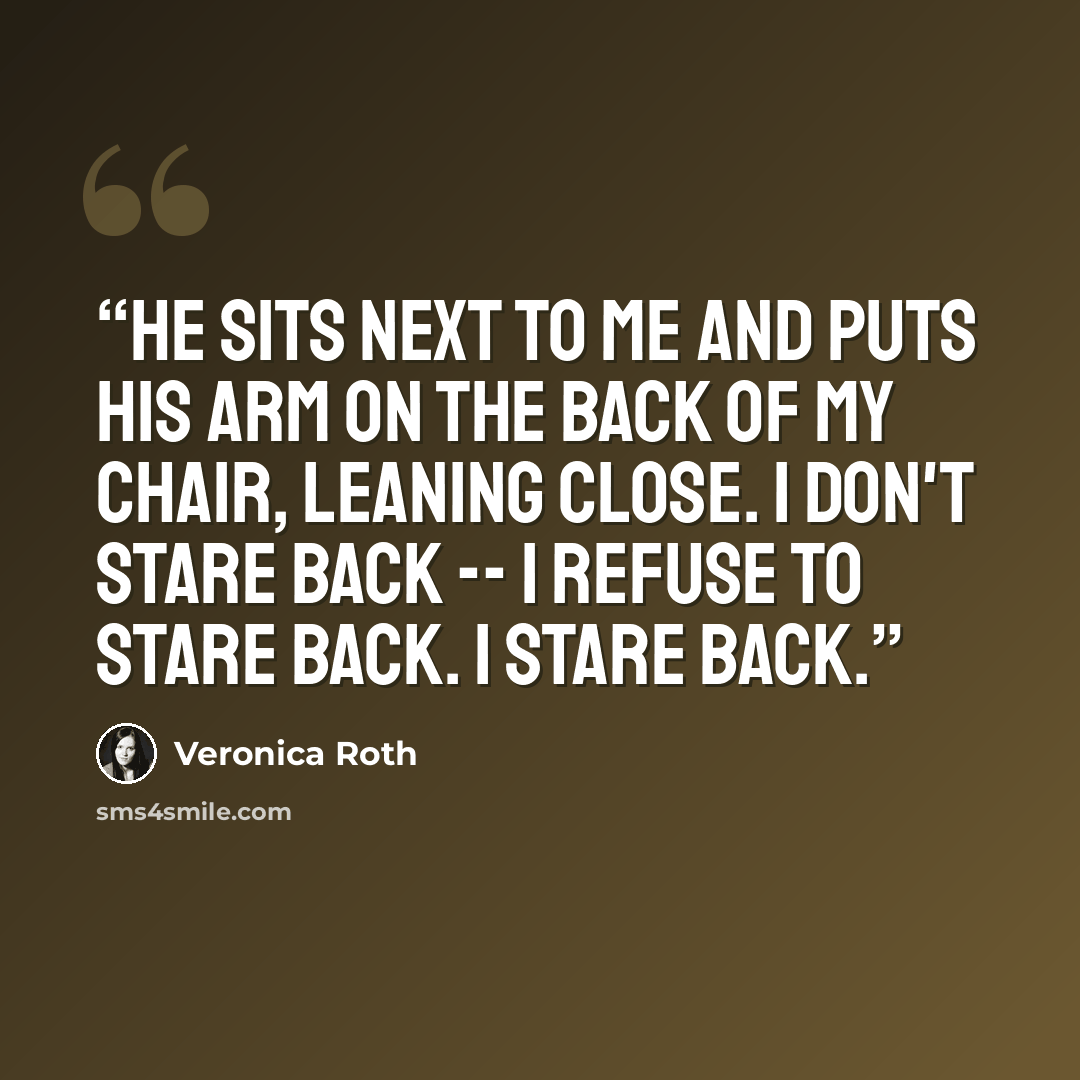 “He sits next to me and puts his arm on the back of my chair, leaning close. I don't stare back -- I refuse to stare back. I stare back.” quote by Veronica Roth