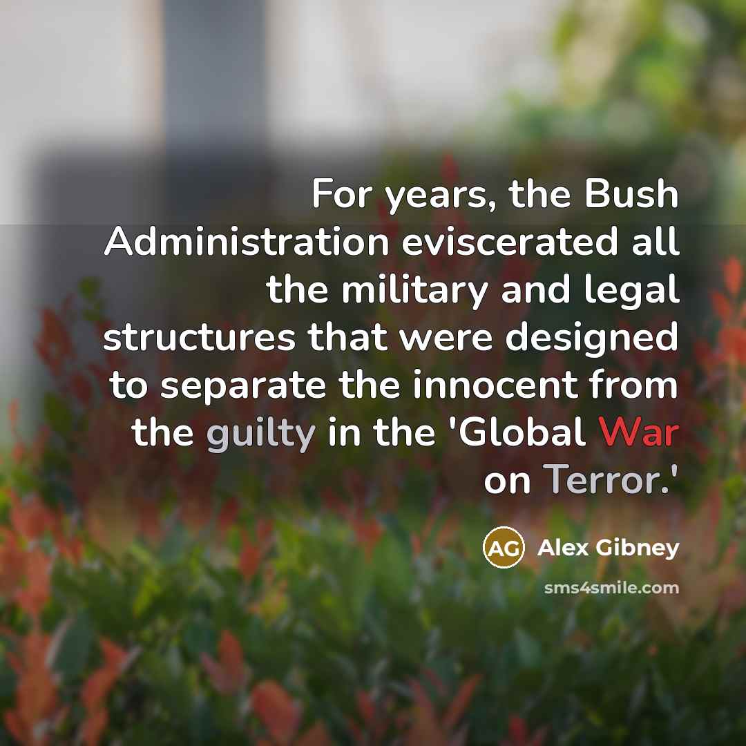 “For years, the Bush Administration eviscerated all the military and legal structures that were designed to separate the innocent from the guilty in the 'Global War on Terror.'” quote by Alex Gibney