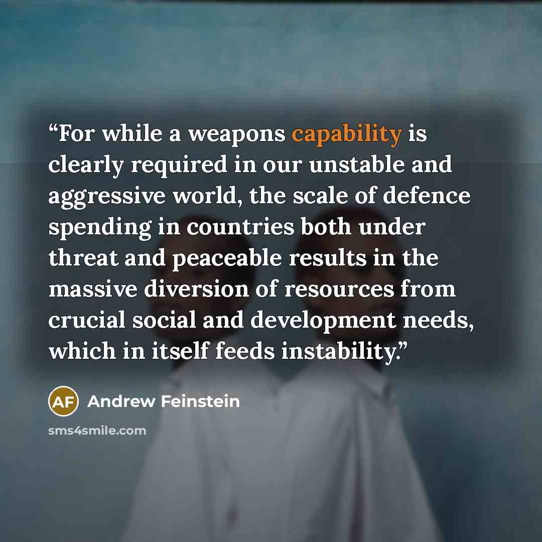 “For while a weapons capability is clearly required in our unstable and aggressive world, the scale of defence spending in countries both under threat and peaceable results in the massive diversion of resources from crucial social and development needs, which in itself feeds instability.” quote by Andrew Feinstein