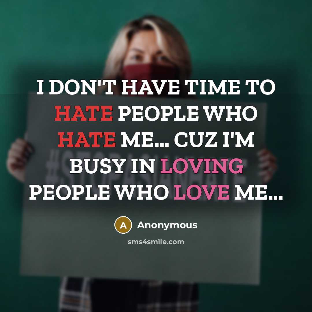 “I DON'T HAVE TIME TO HATE PEOPLE WHO HATE ME... CUZ I'M BUSY IN LOVING PEOPLE WHO LOVE ME...” quote by Anonymous