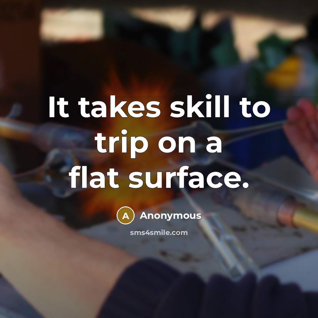“It takes skill to trip on a flat surface.” quote by Anonymous