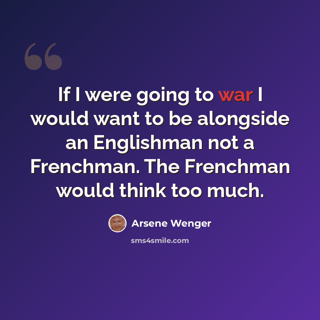 “If I were going to war I would want to be alongside an Englishman not a Frenchman. The Frenchman would think too much.” quote by Arsene Wenger