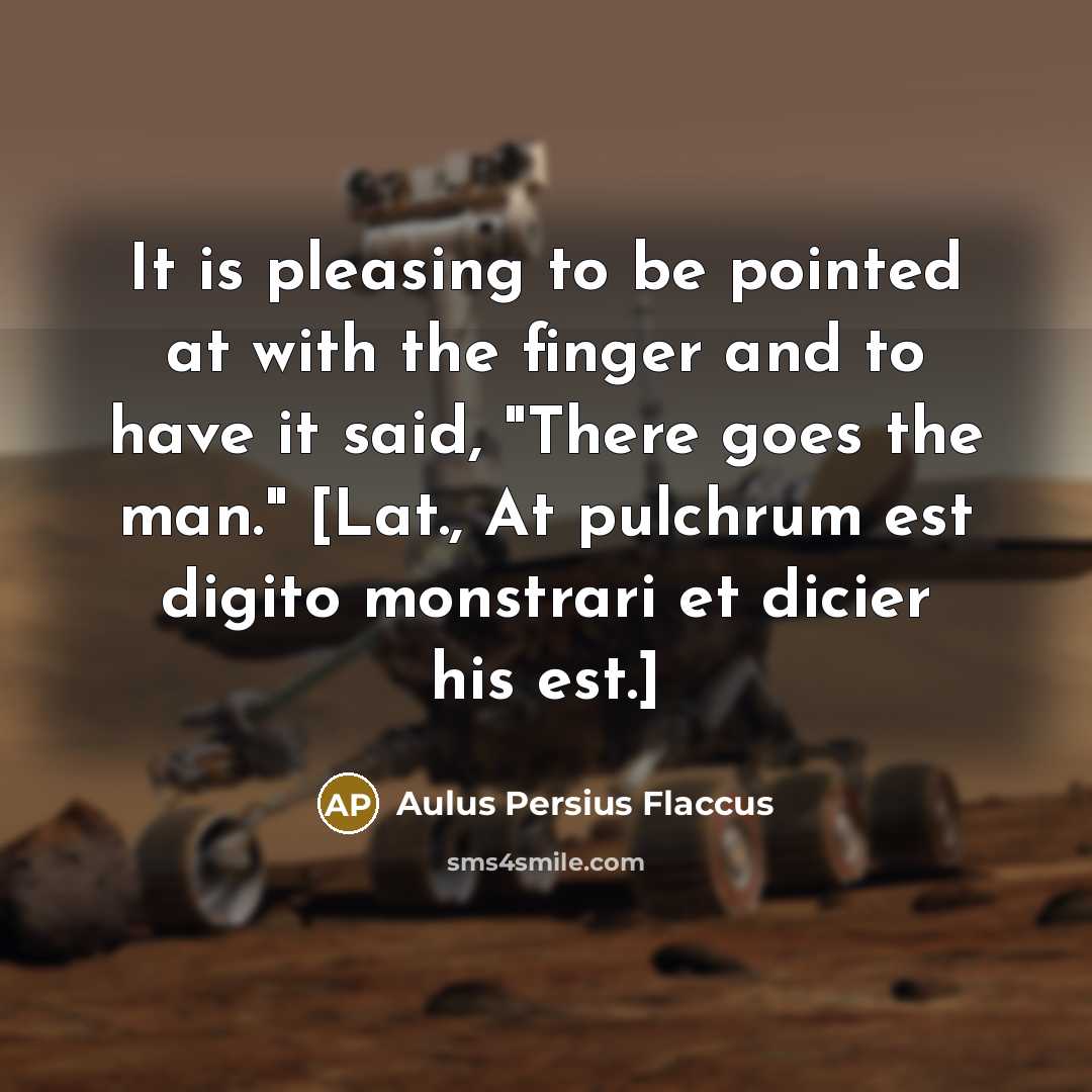 “It is pleasing to be pointed at with the finger and to have it said, "There goes the man." [Lat., At pulchrum est digito monstrari et dicier his est.]” quote by Aulus Persius Flaccus