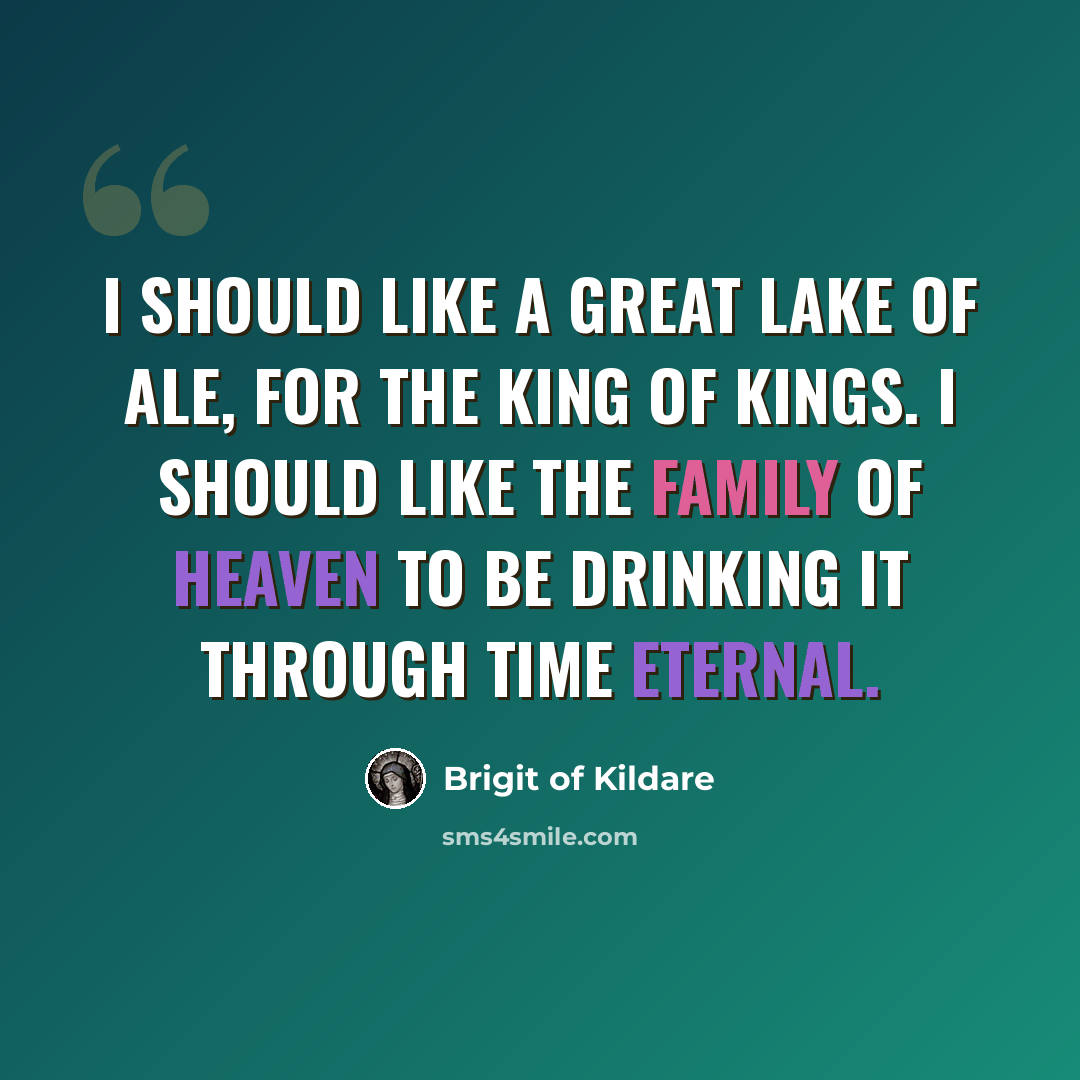 “I should like a great lake of ale, for the King of Kings. I should like the family of heaven to be drinking it through time eternal.” quote by Brigit of Kildare
