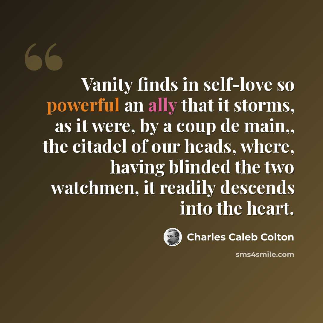 “Vanity finds in self-love so powerful an ally that it storms, as it were, by a coup de main,, the citadel of our heads, where, having blinded the two watchmen, it readily descends into the heart.” quote by Charles Caleb Colton
