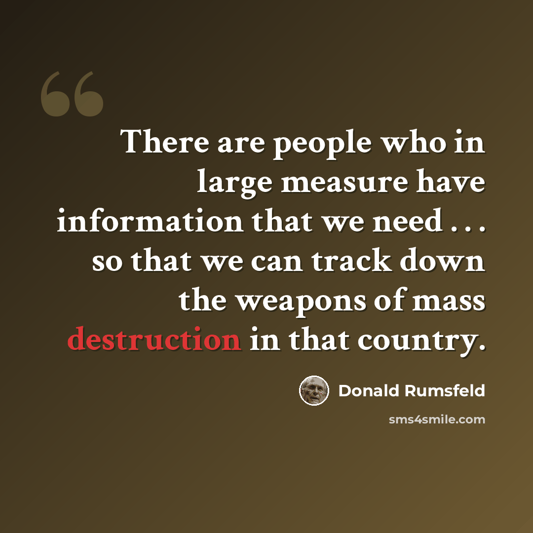 “There are people who in large measure have information that we need . . . so that we can track down the weapons of mass destruction in that country.” quote by Donald Rumsfeld