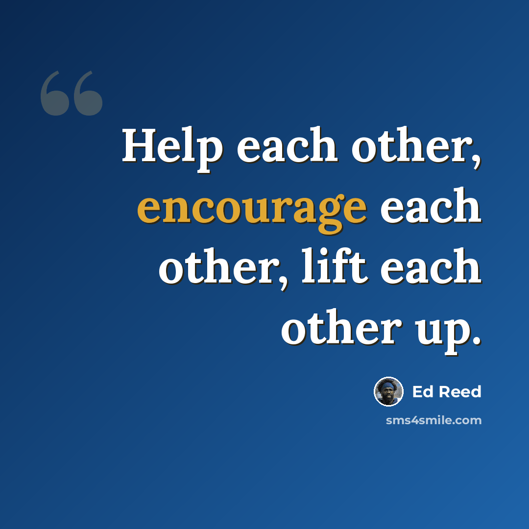 “Help each other, encourage each other, lift each other up.” quote by Ed Reed