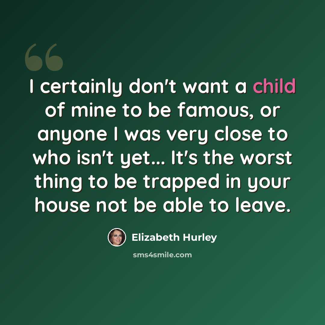 “I certainly don't want a child of mine to be famous, or anyone I was very close to who isn't yet... It's the worst thing to be trapped in your house not be able to leave.” quote by Elizabeth Hurley