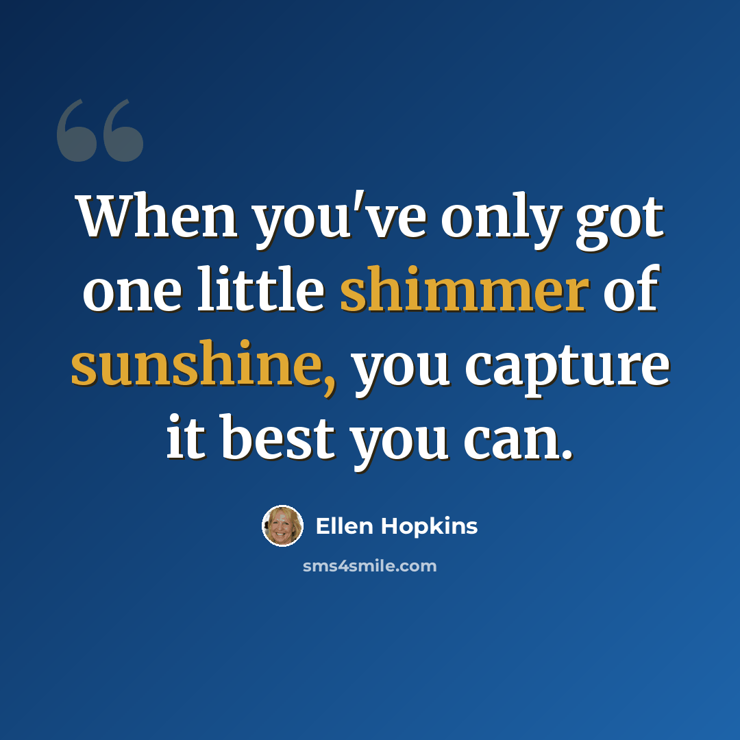 “When you've only got one little shimmer of sunshine, you capture it best you can.” quote by Ellen Hopkins