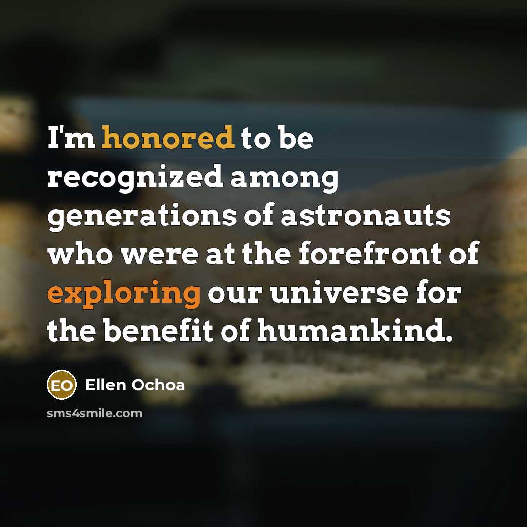 “I'm honored to be recognized among generations of astronauts who were at the forefront of exploring our universe for the benefit of humankind.” quote by Ellen Ochoa