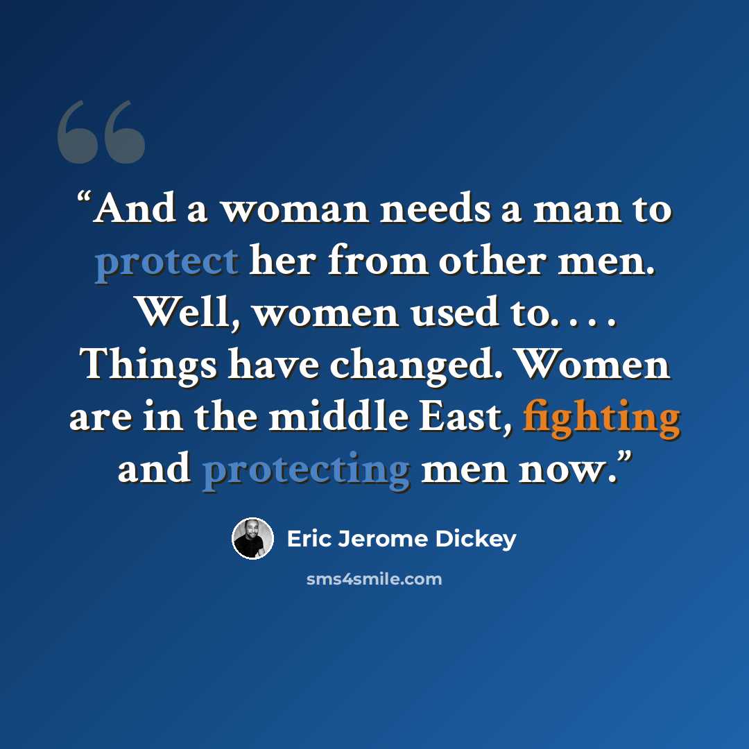 “And a woman needs a man to protect her from other men. Well, women used to. . . . Things have changed. Women are in the middle East, fighting and protecting men now.” quote by Eric Jerome Dickey