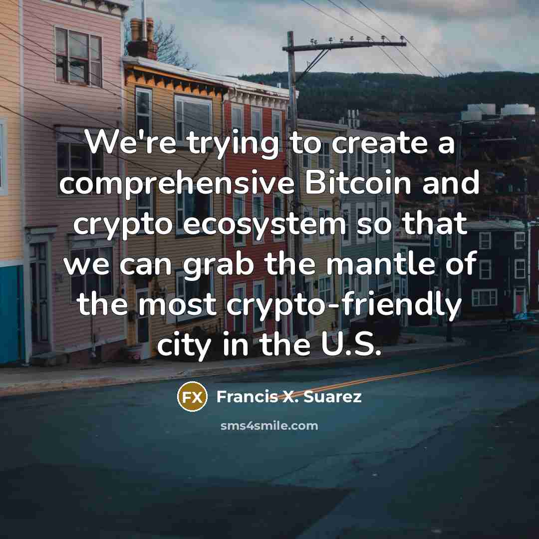 “We're trying to create a comprehensive Bitcoin and crypto ecosystem so that we can grab the mantle of the most crypto-friendly city in the U.S.” quote by Francis X. Suarez