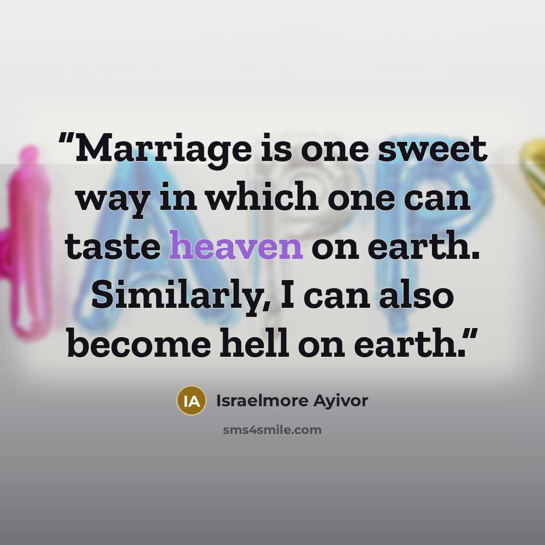 “Marriage is one sweet way in which one can taste heaven on earth. Similarly, I can also become hell on earth.” quote by Israelmore Ayivor