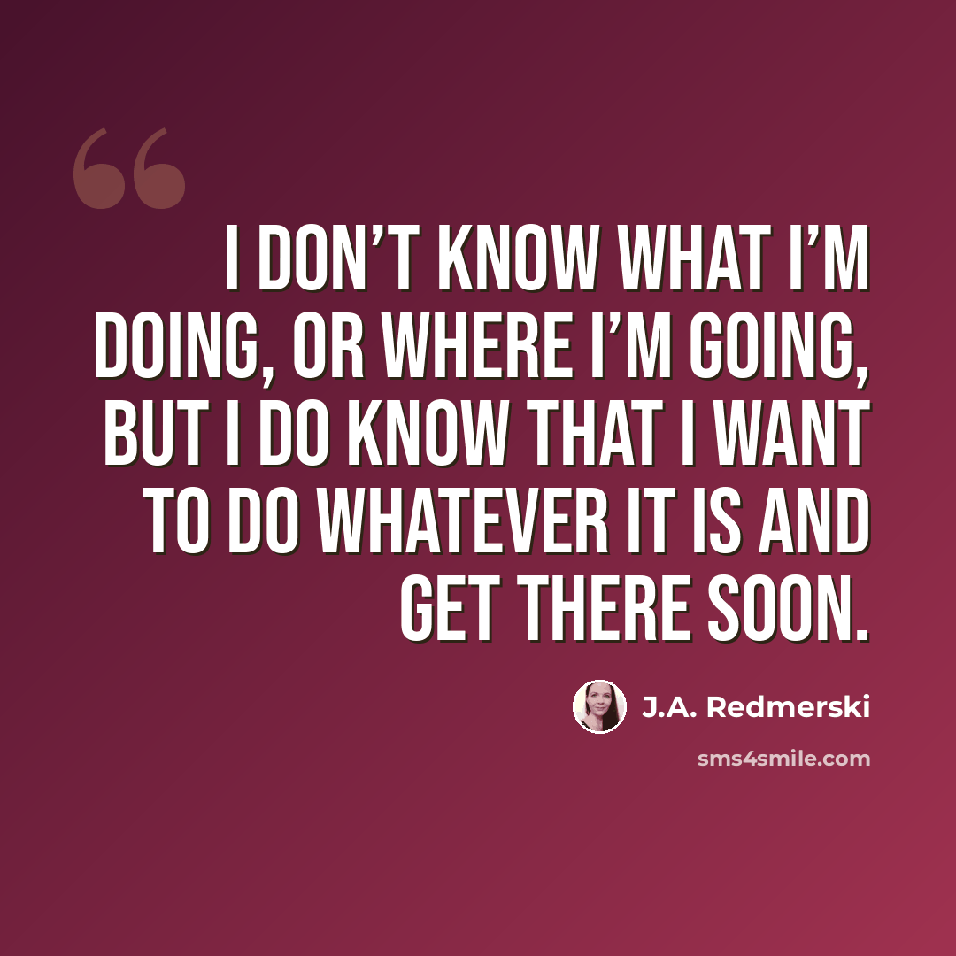 “I don’t know what I’m doing, or where I’m going, but I do know that I want to do whatever it is and get there soon.” quote by J.A. Redmerski