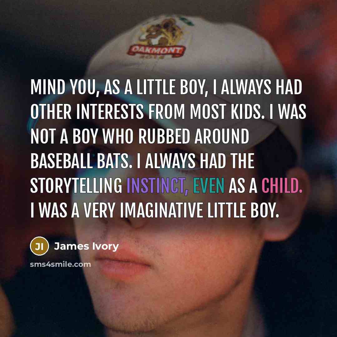 “Mind you, as a little boy, I always had other interests from most kids. I was not a boy who rubbed around baseball bats. I always had the storytelling instinct, even as a child. I was a very imaginative little boy.” quote by James Ivory