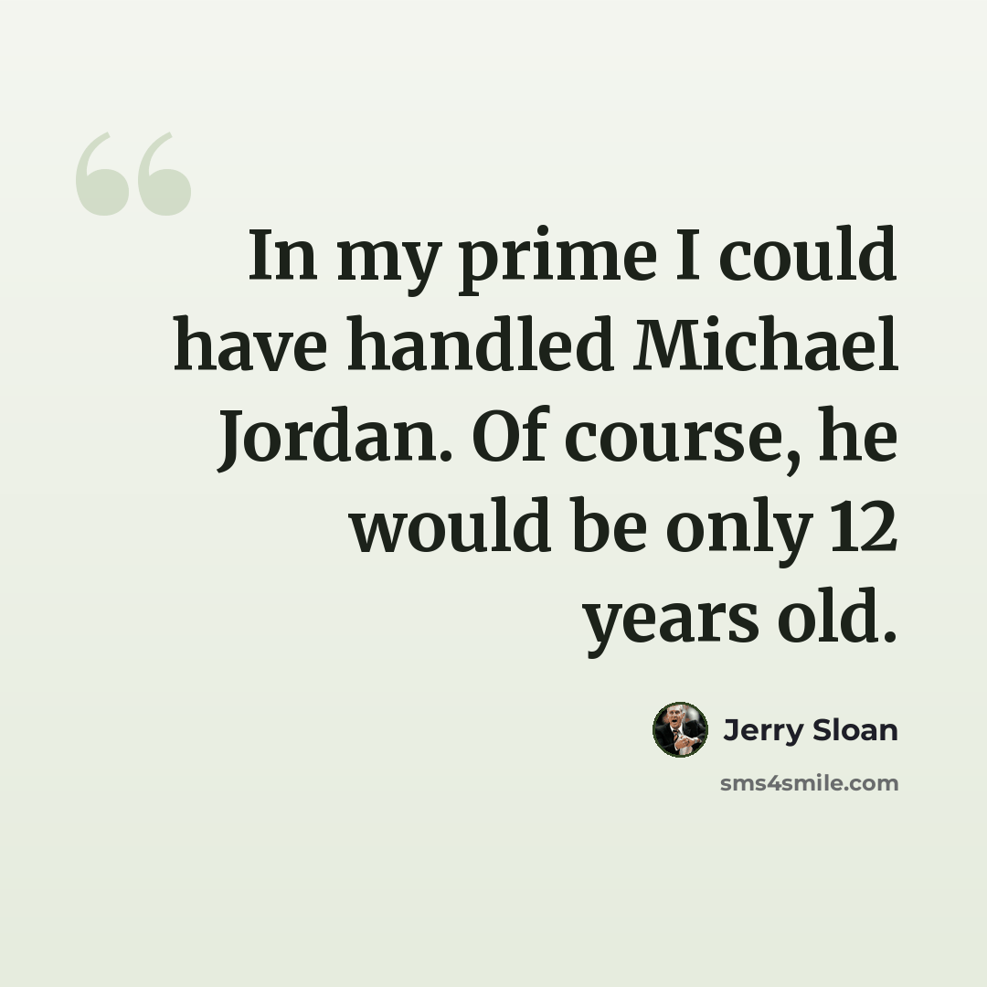 “In my prime I could have handled Michael Jordan. Of course, he would be only 12 years old.” quote by Jerry Sloan