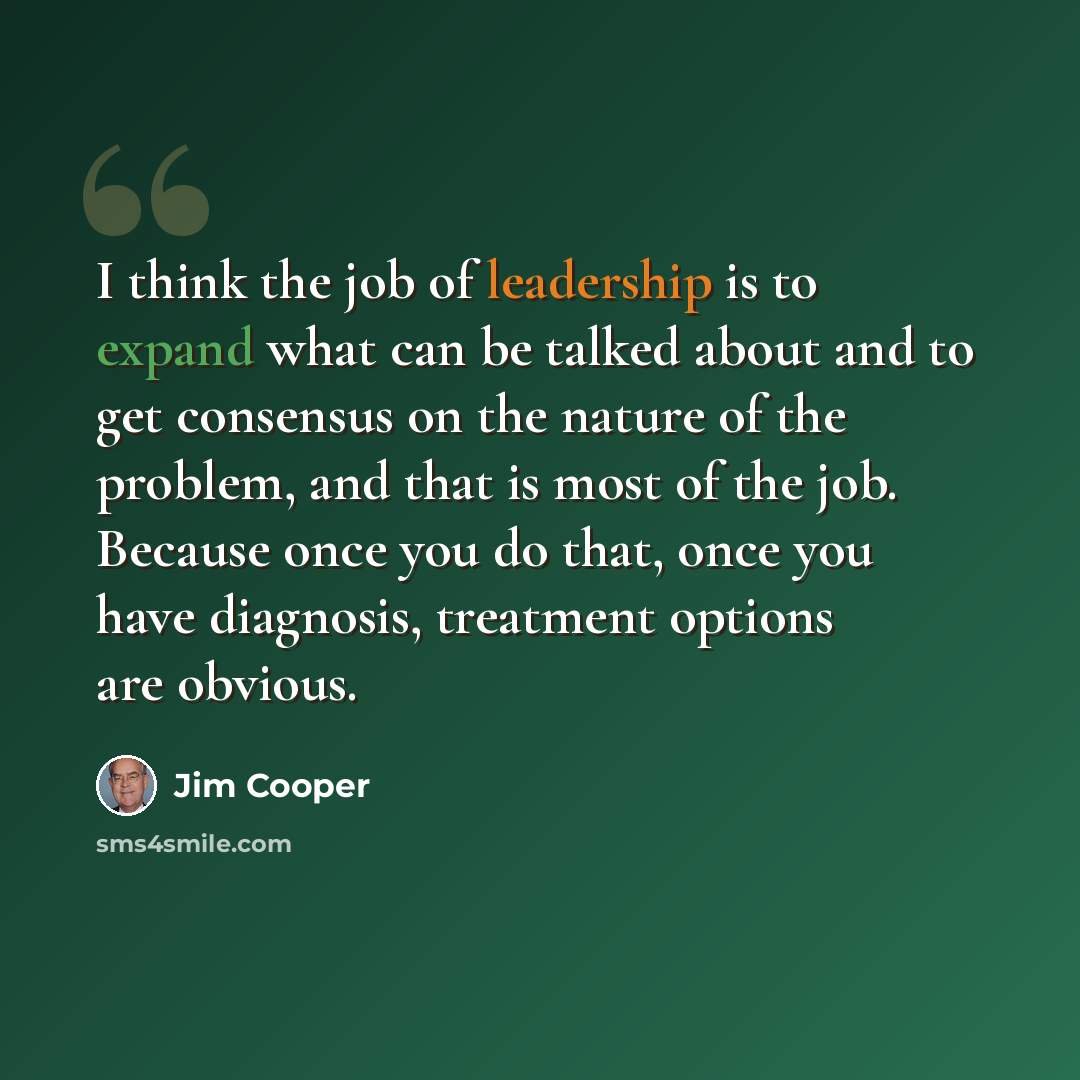 “I think the job of leadership is to expand what can be talked about and to get consensus on the nature of the problem, and that is most of the job. Because once you do that, once you have diagnosis, treatment options are obvious.” quote by Jim Cooper