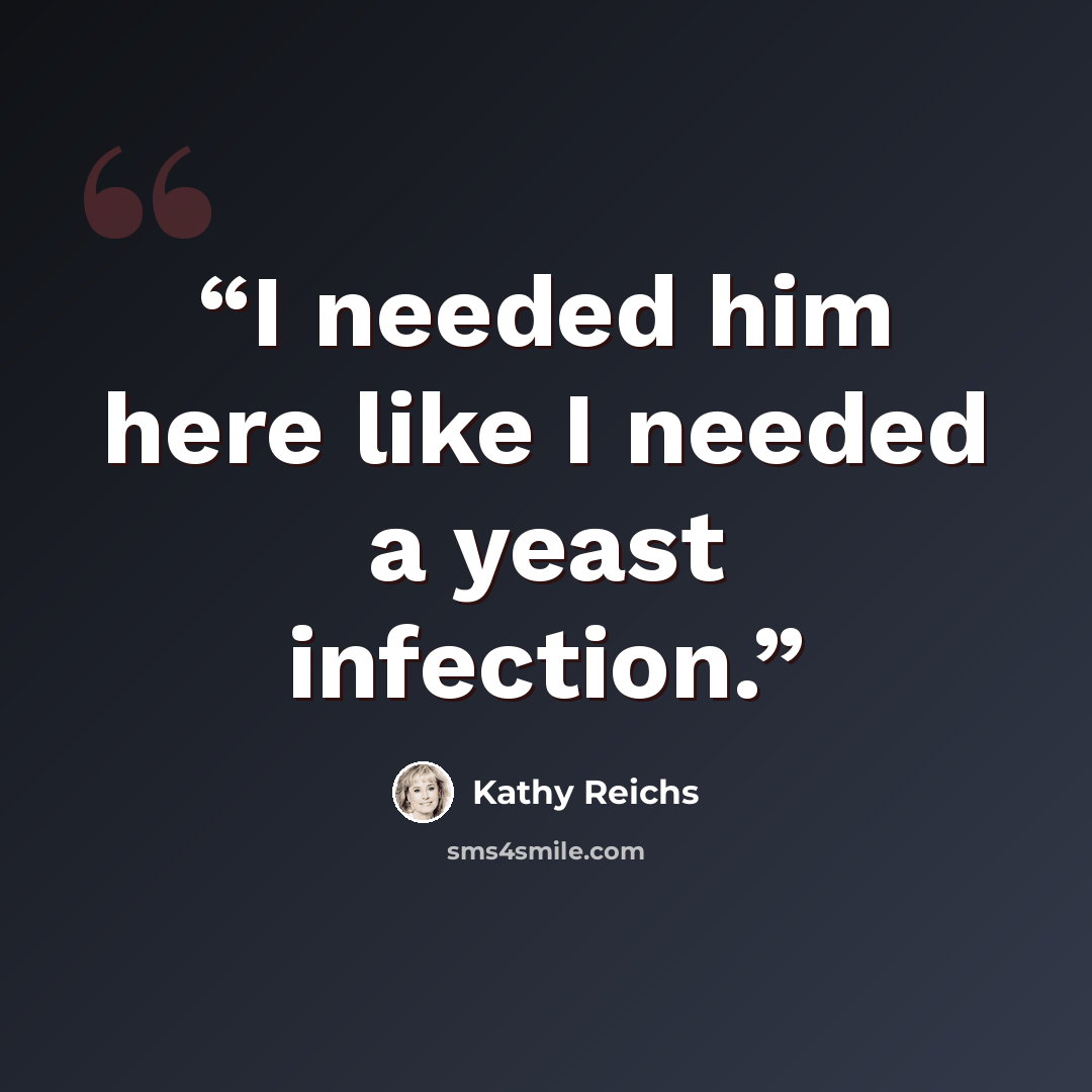 “I needed him here like I needed a yeast infection.” quote by Kathy Reichs