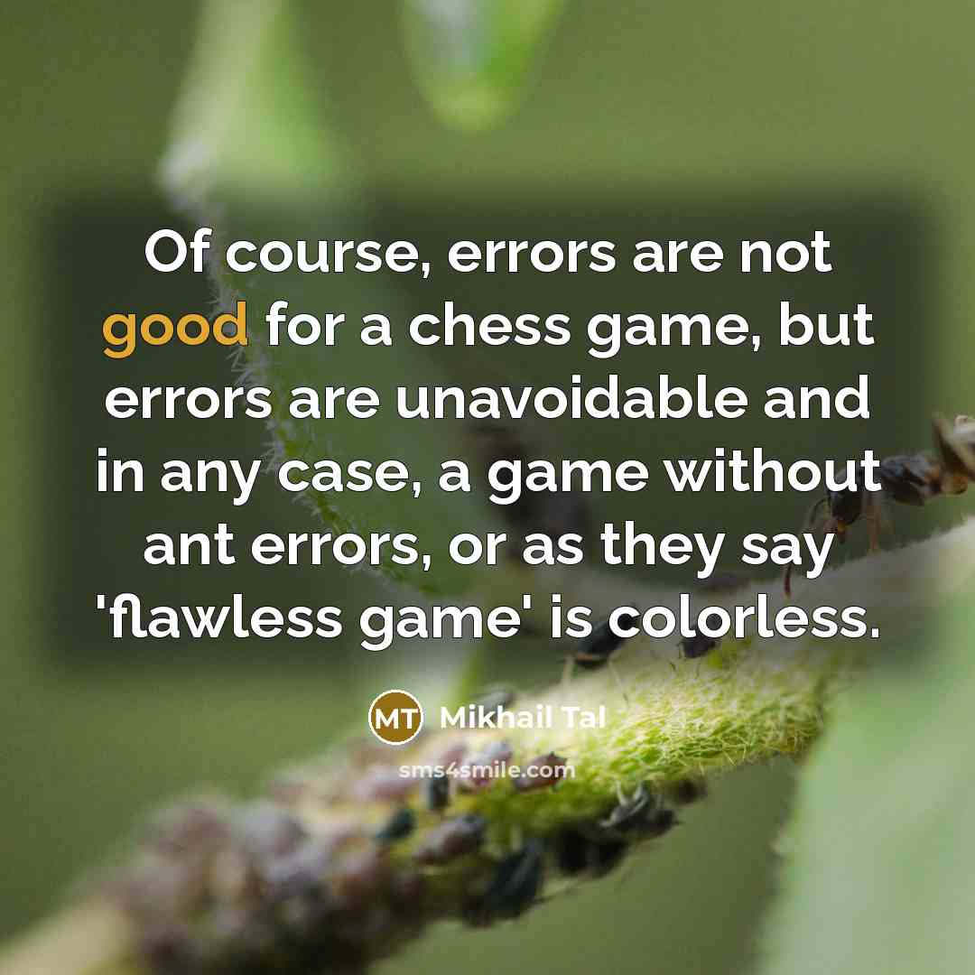 “Of course, errors are not good for a chess game, but errors are unavoidable and in any case, a game without ant errors, or as they say 'flawless game' is colorless.” quote by Mikhail Tal