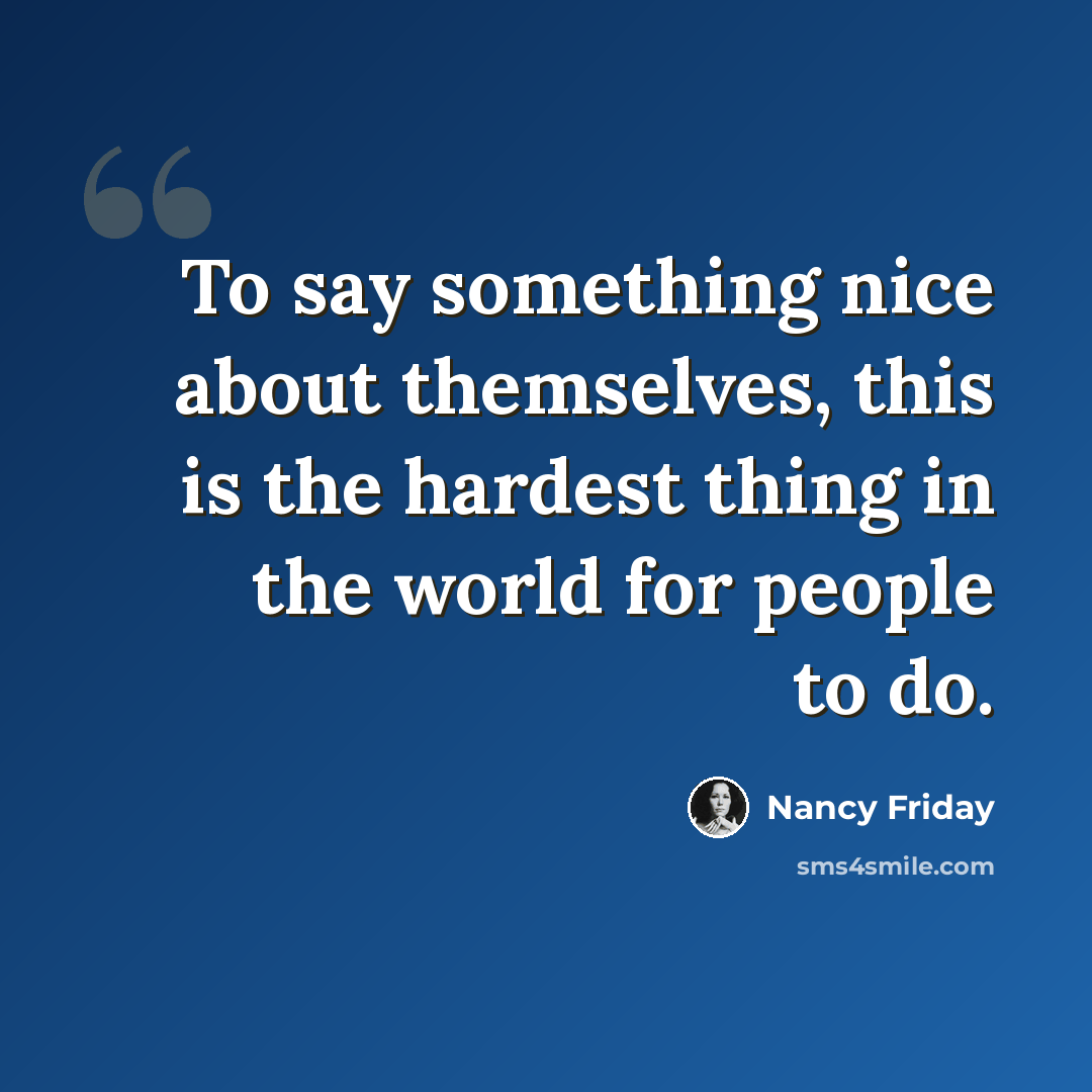 “To say something nice about themselves, this is the hardest thing in the world for people to do.” quote by Nancy Friday
