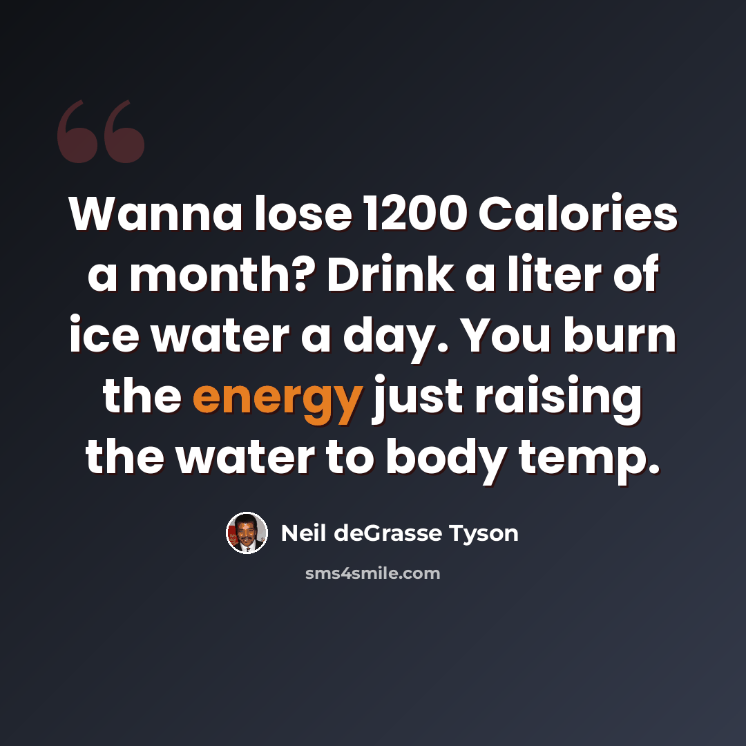 “Wanna lose 1200 Calories a month? Drink a liter of ice water a day. You burn the energy just raising the water to body temp.” quote by Neil deGrasse Tyson