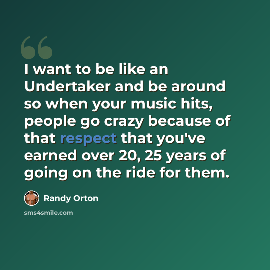 “I want to be like an Undertaker and be around so when your music hits, people go crazy because of that respect that you've earned over 20, 25 years of going on the ride for them.” quote by Randy Orton