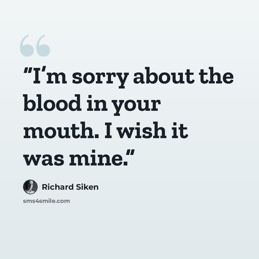 “I’m sorry about the blood in your mouth. I wish it was mine.” quote by Richard Siken