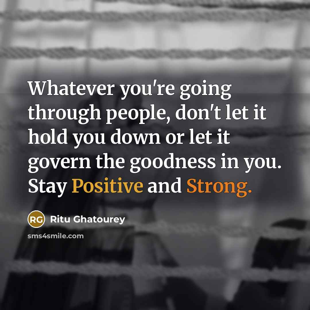 “Whatever you're going through people, don't let it hold you down or let it govern the goodness in you. Stay Positive and Strong.” quote by Ritu Ghatourey
