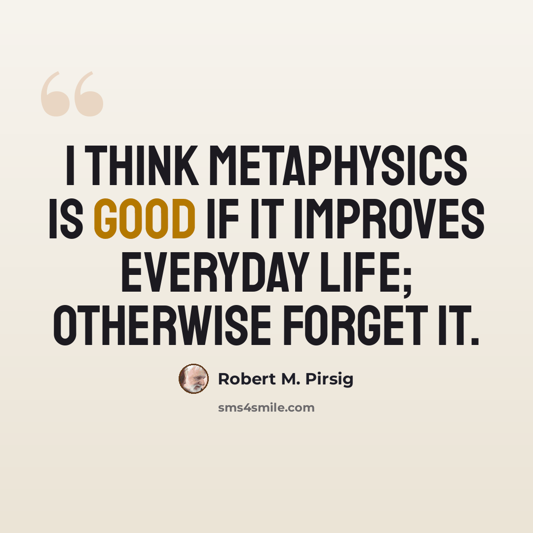 “I think metaphysics is good if it improves everyday life; otherwise forget it.” quote by Robert M. Pirsig